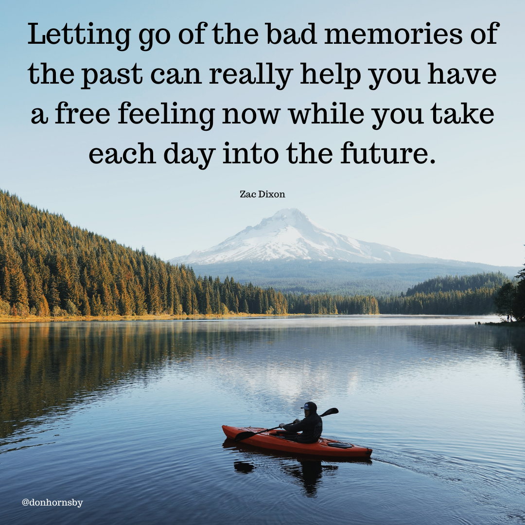Letting go of the bad memories of

the past can really help you have

a free feeling now while you take
each day into the future.