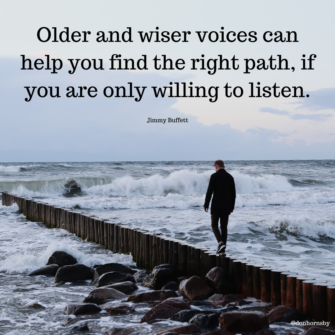 Older and wiser voices can
help you find the right path, if
you are only willing to listen.

Jimmy Buffett
