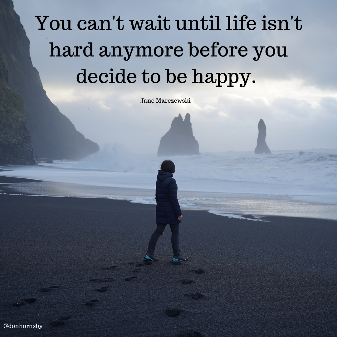 You can't wait until life isn't
hard anymore before you
decide to be happy.

Jane Marczewski