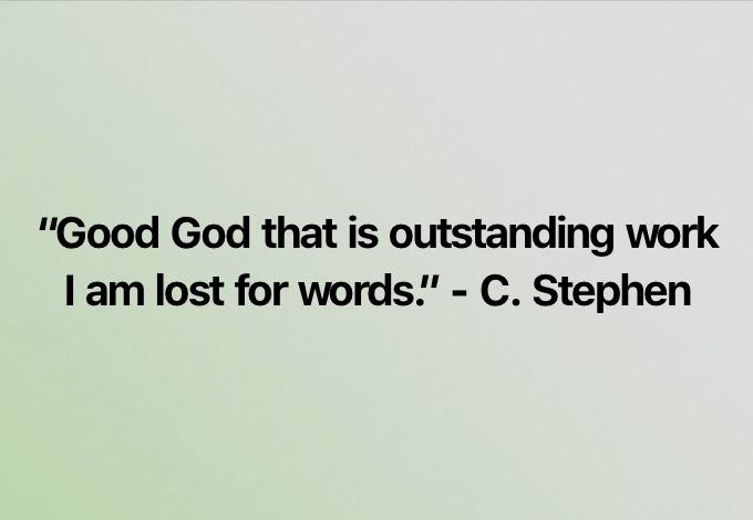 "Good God that is outstanding work
| am lost for words.” - C. Stephen
