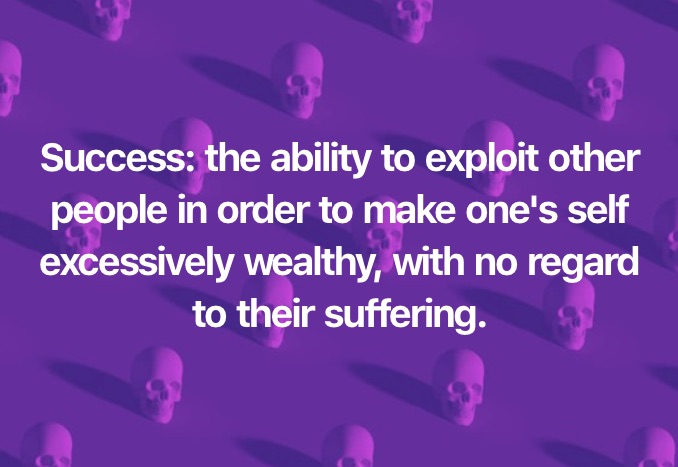 Success: the ability to exploit other

people in order to make one's self

excessively wealthy, with no regard
to their suffering.