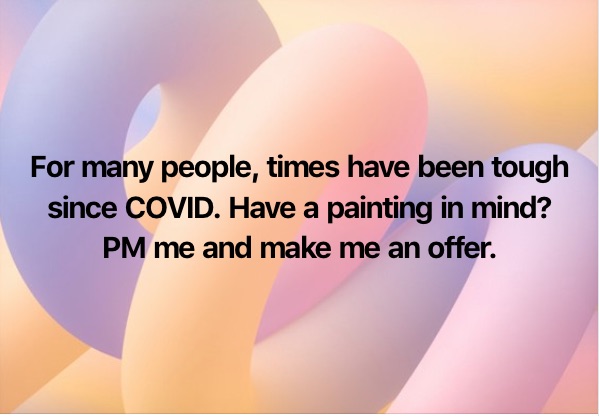For many people, times have been tough
since COVID. Have a painting in mind?
PM me and make me an offer.