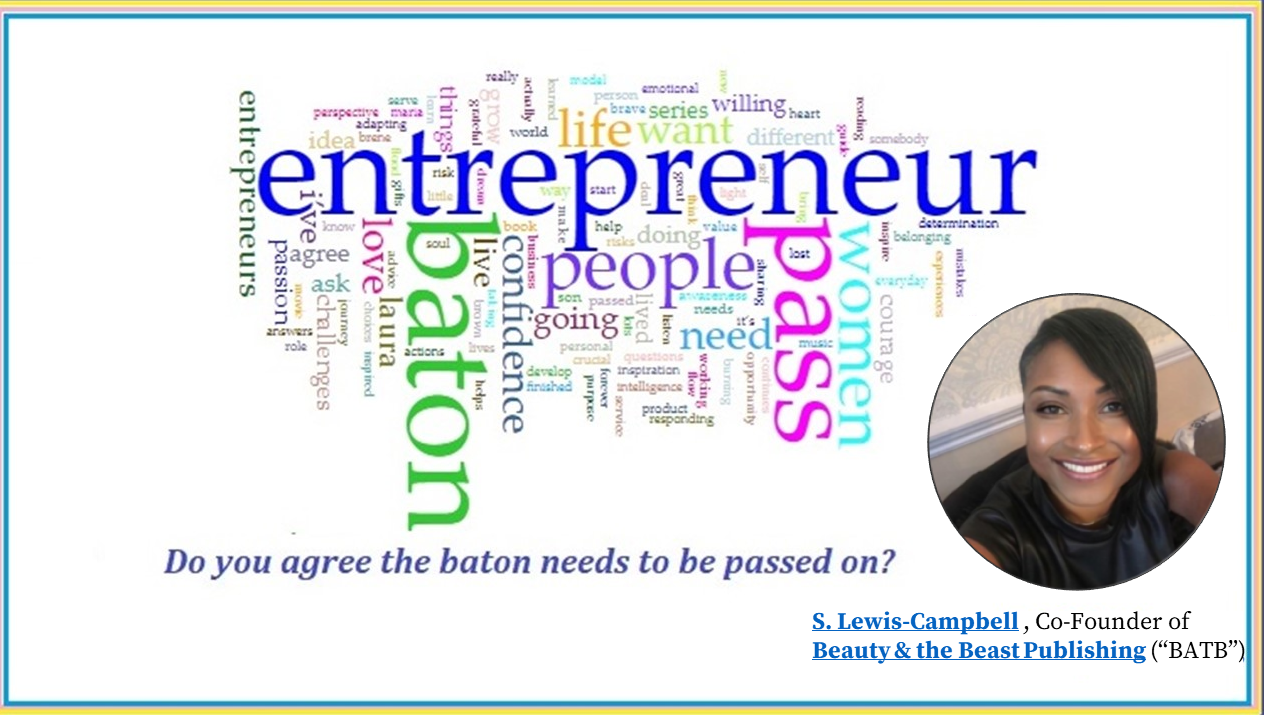 Empowering Women Entrepreneurs - ed

e®
=
=
o
©
-!
0
=>
n°
=
ed

Do you agree the baton needs to be passed on?

S. Lewis-Campbell , Co-Founder of
Beauty & the Beast Publishing (“BATB")