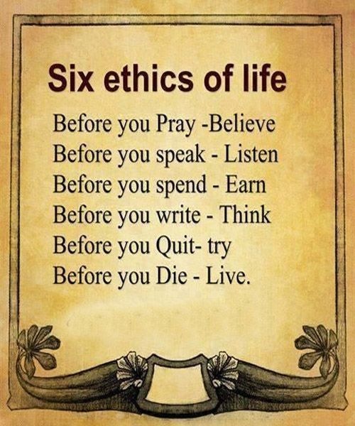 Six ethics of life

Before you Pray -Believe
Before you speak - Listen
Before you spend - Earn
Before you write - Think

Before you Quit- try
Before you Die - Live.