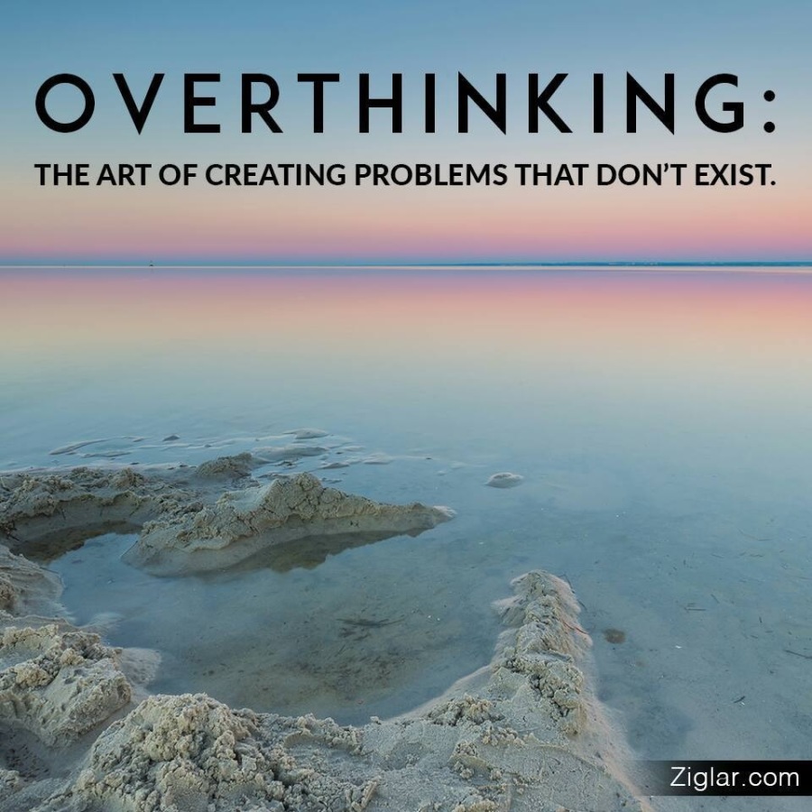 J—

OVERTHINKING:

THE ART OF CREATING PROBLEMS THAT DON'T EXIST.

 

Ziglar.com