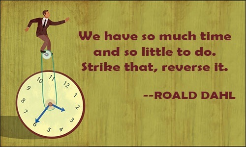 We have so much time
and so little to do.
Strike that, reverse it.

--ROALD DAHL