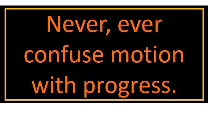 Never, ever
confuse motion

with progress.