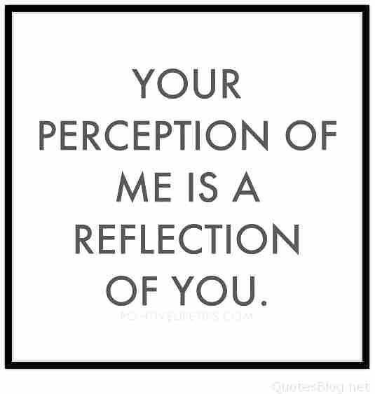 YOUR
PERCEPTION OF

ME IS A
REFLECTION
OF YOU.