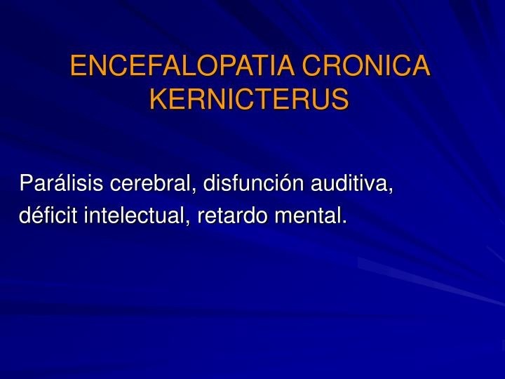 ENCEFALOPATIA CRONICA
KERNICTERUS

Paralisis cerebral, disfuncién auditiva,
déficit intelectual, retardo mental.