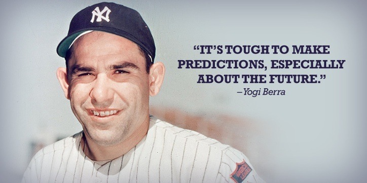 “IT’S TOUGH TO MAKE
PREDICTIONS, ESPECIALLY

ABOUT THE FUTURE.”
-Yogi Berra