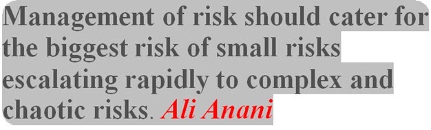 Management of risk should cater for
the biggest risk of small risks
escalating rapidly to complex and
chaotic risks. Ali Anani