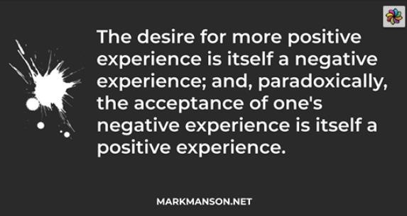 The desire for more positive 2
experience is itself a negative
experience; and, paradoxically,
the acceptance of one's
negative experience is itself a
positive experience.

MARKMANSON.NET