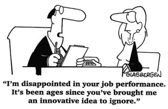 “I'm disappointed in your job performance.
It’s been ages since you’ve brought me
an innovative idea to ignore.”