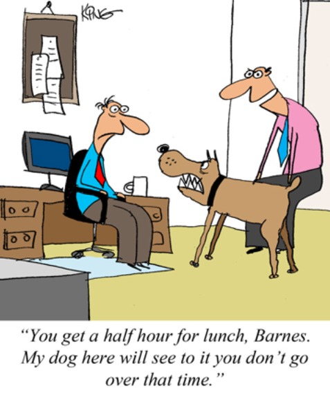 “You get a half hour for lunch, Barnes.
My dog here will see to it you don’t go
over that time."