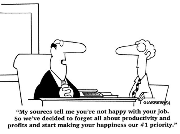 clases

“My sources tell me you're not happy with your job.
So we've decided to forget all about productivity and
profits and start making your happiness our #1 priority.”