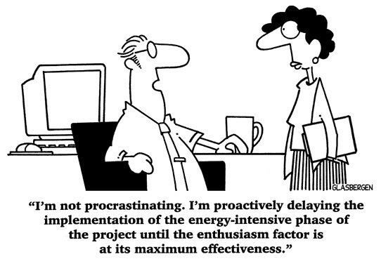 Chan

“I'm not procrastinating. I'm proactively delaying the
implementation of the energy-intensive phase of
the project until the enthusiasm factor is
at its maximum effectiveness.”