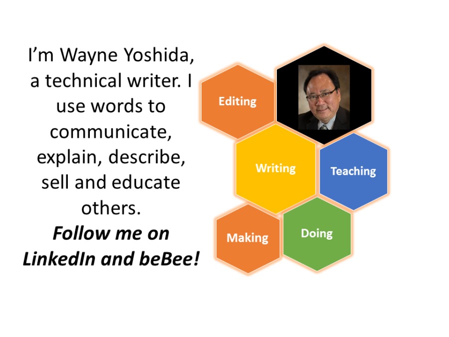 I'm Wayne Yoshida,
a technical writer. |
use words to
communicate,
explain, describe,
sell and educate
others.
Follow me on
LinkedIn and beBee!

Teaching