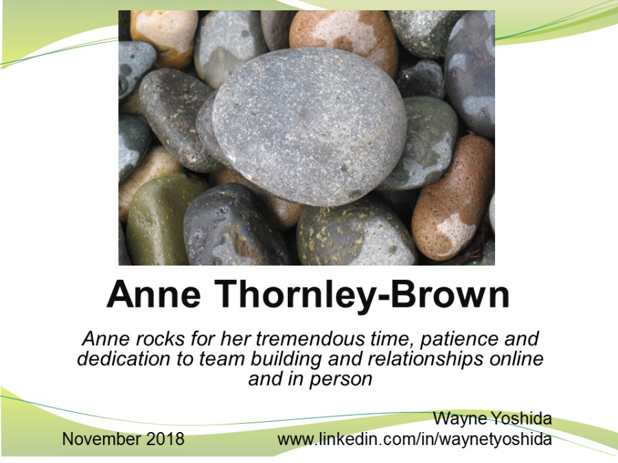 Anne Thornley-Brown

Anne rocks for her tremendous time, patience and
dedication to team building and relationships online
and in person

‘Wayne Yoshida
November 2018 www linkedin com/in/waynetyoshida