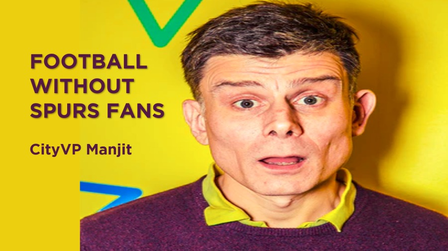 FOOTBALL
WITHOUT
SPURS FANS

CityVP Manjit