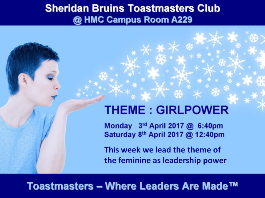 Sheridan Bruins Toastmasters Club
@ HMC Campus Room A229

 

THEME : GIRLPOWER

4 Monday 3" April 2017 @ 6:40pm
/ Saturday 8" April 2017 @ 12:40pm

This week we lead the theme of
J the feminine as leadership power

 

Toastmasters — Where Leaders Are Made™