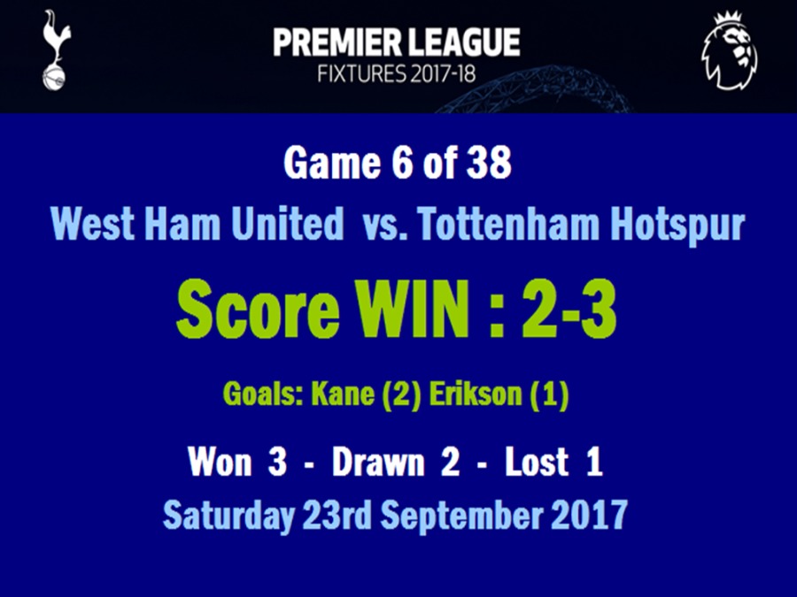 ¥ LEVY 3

FIXTURES 2017-18

Game 6 of 38
West Ham United vs. Tottenham Hotspur

Score WIN: 2-3

Goals: Kane (2) Erikson (1)

Won 3 - Drawn 2 - Lost 1
Saturday 23rd September 2017