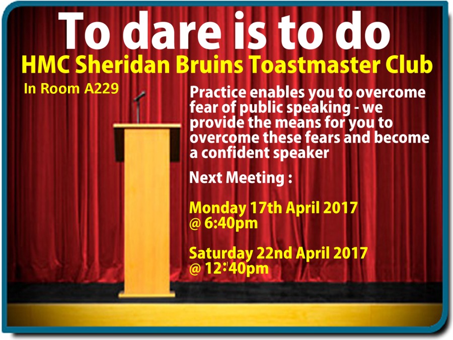 To dareis to do
HMC Sheridan Bruins Toastmaster Club

LGR v LR Practice enables you to overcome
fear of public speaking - we
p—— TOT ER GEN EET ER GT ELITR OO
overcome these fears and become
a confident speaker

Next Meeting :

Monday 17th April 2017
ELD)

Saturday 22nd April 2017
@ 12:40pm