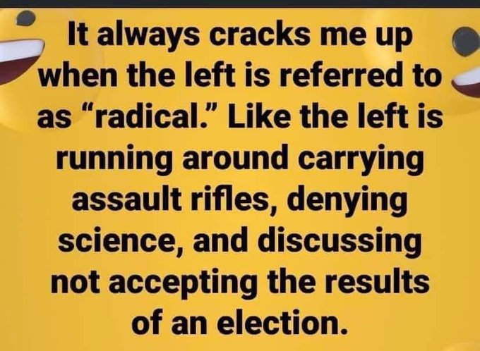 ® Italways cracks meup @
P when the left is referred to E
as “radical.” Like the left is
running around carrying
assault rifles, denying
science, and discussing
not accepting the results
of an election.
