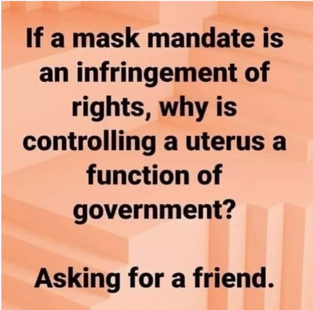 If a mask mandate is
an infringement of
rights, why is
controlling a uterus a
function of
government?

Asking for a friend.