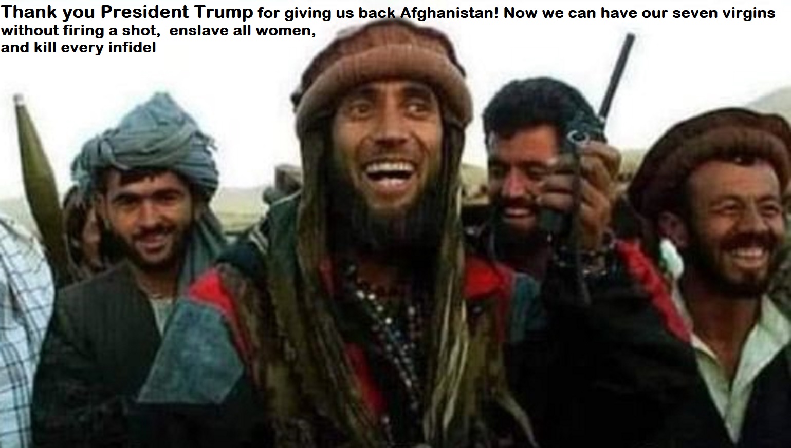 Thank you President Trump for giving us back Afghanistan! Now we can have our seven virgins
without firing a shot, enslave all women,
and kill every infidel
