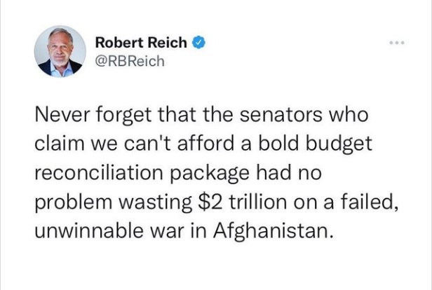 Robert Reich &
@RBReich

Never forget that the senators who
claim we can't afford a bold budget
reconciliation package had no
problem wasting $2 trillion on a failed,
unwinnable war in Afghanistan.
