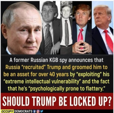 A former Russian KGB spy announces that
Russia “recruited” Trump and groomed him to
be an asset for over 40 years by “exploiting his
“extreme intellectual vulnerability” and the fact
that he's “psychologically prone to flattery.”

SHOULD TRUMP BE LOCKED UP?

occupy eu 2