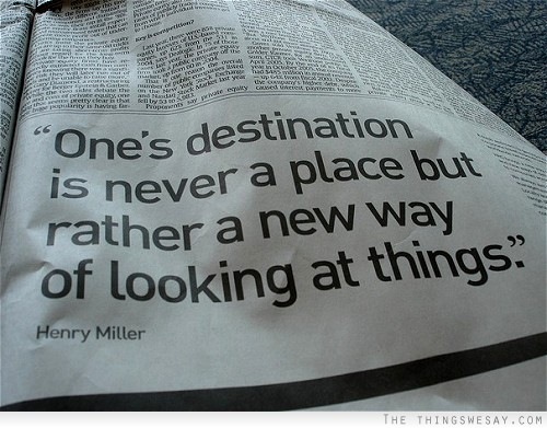 ; we -. Aestination
2 y a place but
rather a NeW ho <

of looking at tings:

Henry Miller 55