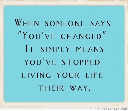 WHEN SOMEONE SAYS
"YOU'VE CHANGED"
IT SIMPLY MEANS
YOU'VE STOPPED
LIVING YOUR LIFE
THEIR WAY.