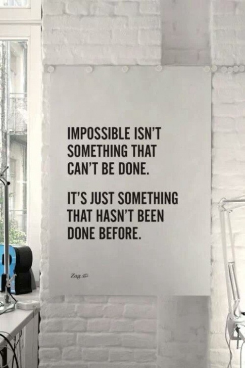 IMPOSSIBLE ISN'T
SOMETHING THAT
CAN'T BE DONE.

IT'S JUST SOMETHING
THAT HASN'T BEEN
DONE BEFORE.

Ze
