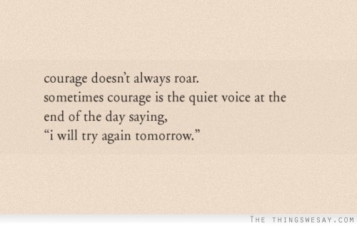 courage doesn't always roar.
sometimes courage is the quiet voice at the
end of the day saying,

“i will try again tomorrow.”