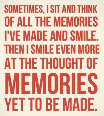 SOMETIMES, | SIT AND THINK
OF ALL THE MEMORIES
I'VE MADE AND SMILE.
THEN | SMILE EVEN MORE
AT THE THOUGHT OF

MEMORIES

YET TO BE MADE.