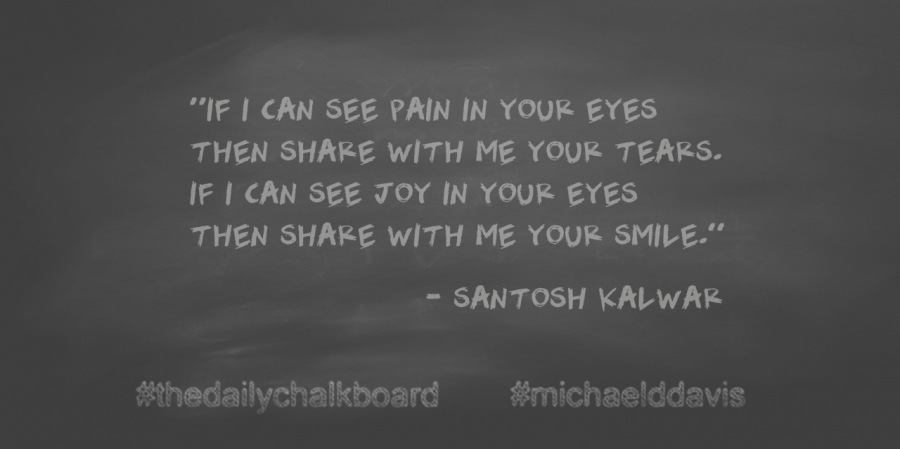 “IF | CAN SEE PAIN IN YOUK EYES
THEN SHAKE WITH ME YOUR TEAKS.
IF | CAN SEE TOY IN YOUR EYES
THEN SHARE WITH ME YOUR SMILE.”

= SANTOSH KALWARK

 

#hedailvchalkboard