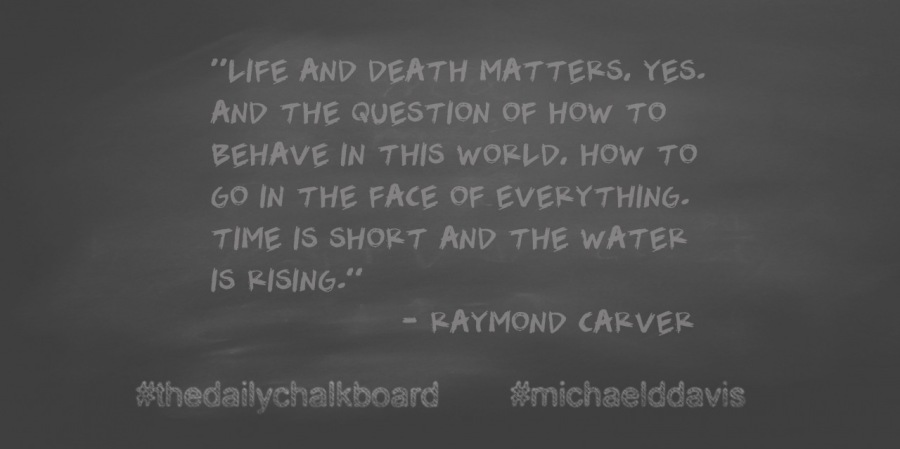 ZEA. DEATH MAT TEKS, YES.
AND THE QUESTION OF HOW TO
BEHAVE IN THIS WORLD, HOW TO
GO IN THE FACE OF EVERYTHING.
TIME IS SHORT AND THE WATER
(RAR

= RAYMOND CARVER

#thedailychalkboard #michaelddavis