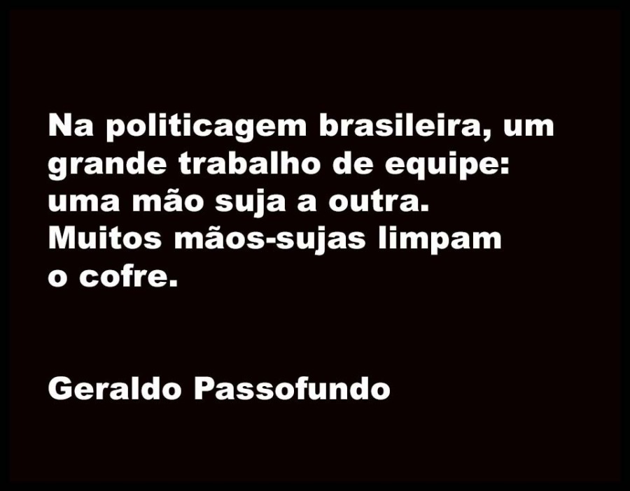 Na politicagem brasileira, um
grande trabalho de equipe:
uma mao suja a outra.
Muitos maos-sujas limpam

o cofre.

Geraldo Passofundo