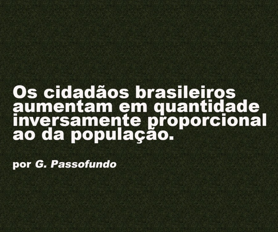 Os cidadaos brasileiros
aumentam em quantidade
inversamente proporcional
ao da populacao.

por G. Passofundo