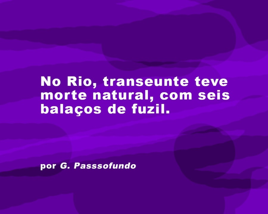 No Rio, transeunte teve
morte natural, com seis
balagcos de fuzil.

por G. Passsofundo