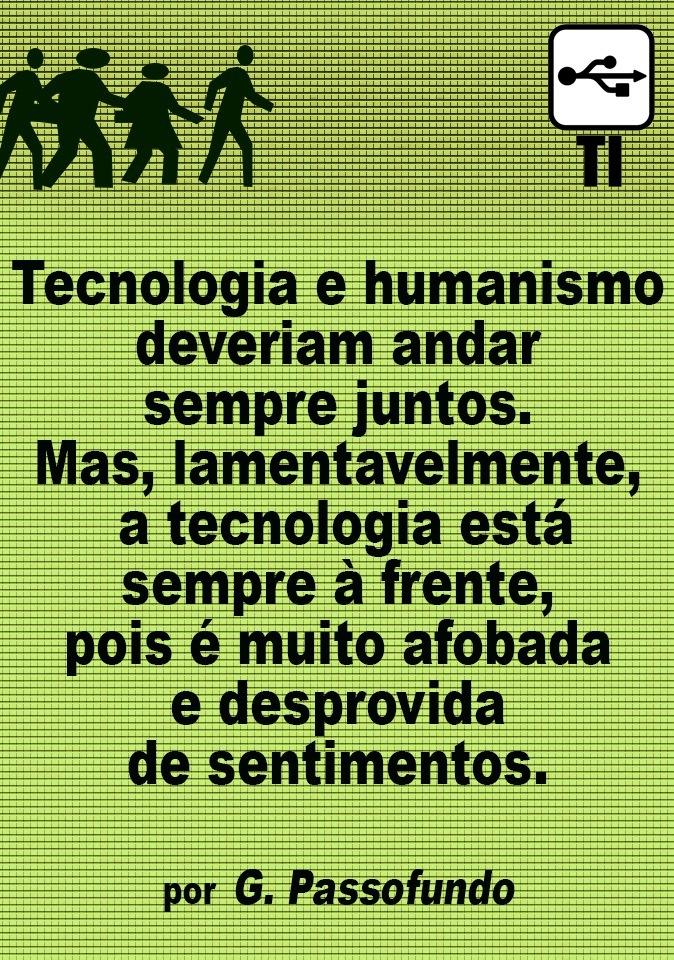 Tecnologia e humanismo
deveriam andar
sempre juntos.

Mas, lamentaveimente,
a tecnologia esta
sempre a frente,

pois é muito afobada
e desprovida
de sentimentos.

por G. Passofundo