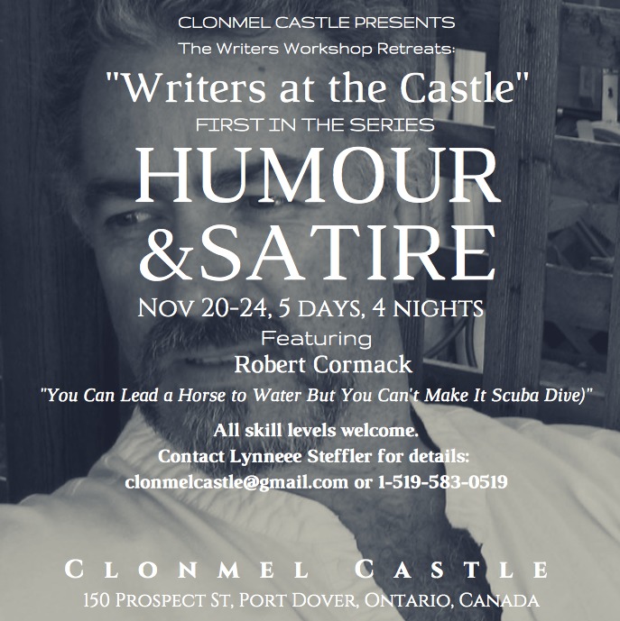 CLONMEL CASTLE PRESENTS
The Writers Workshop Retreats

RAVE EERE a

FIRST IN THE SERIE

NOV 20-24, 5 DAYS, 4 NIGHTS
Featuring

Robert Cormack
“You Can Lead a Horse to Water But You Can Make It Scuba Dive)”

All skill levels welcome.