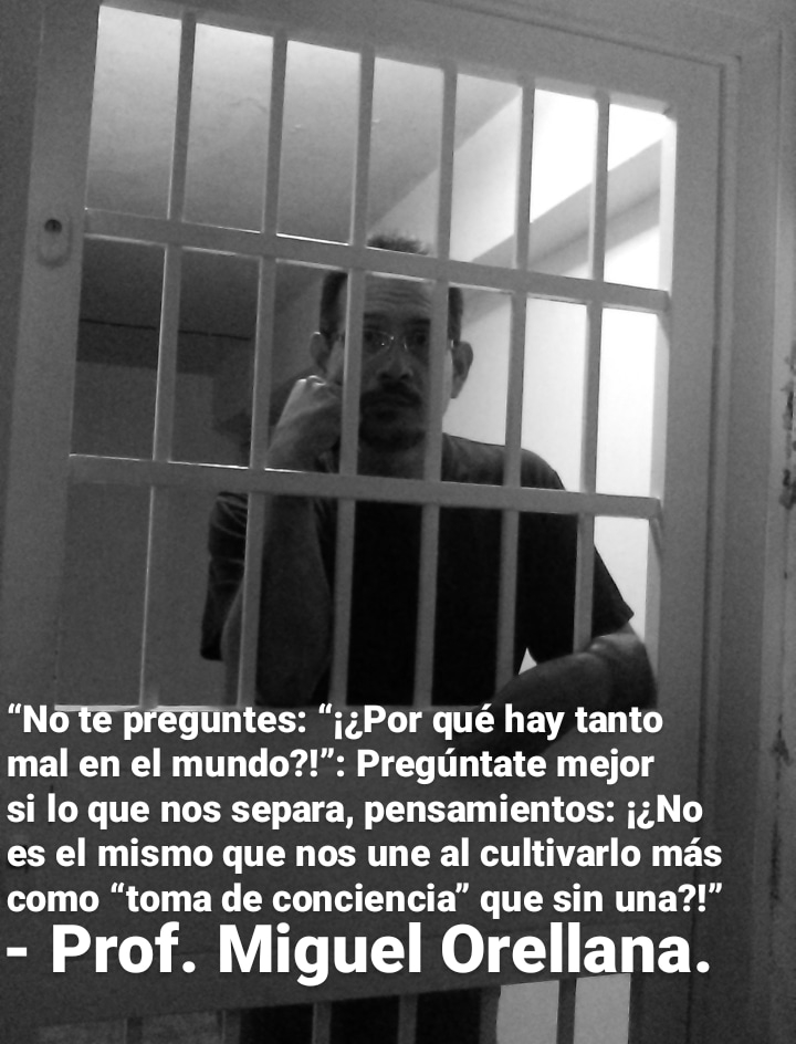 "hy
y U
IY
“NG te préguntes: “j¢Por qué hay tanto
mal en el mundo?!”: Pregtintate mejor
si lo que nos separa, pensamientos: j¢No
es el mismo que nos une al cultivarlo mas
como “toma de conciencia” que sin una?!”
- Prof. Miguel Orellana.
|
