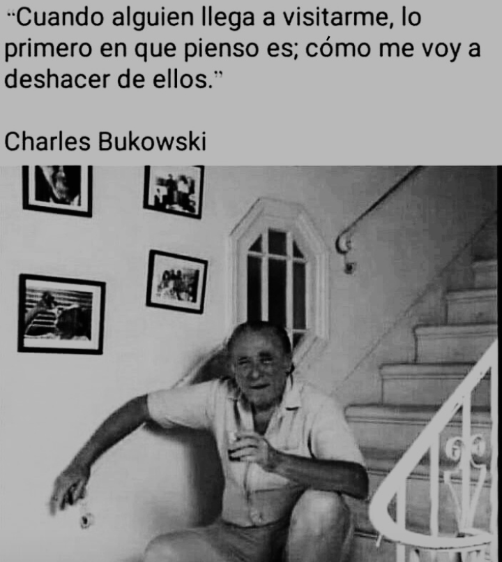 “Cuando alguien llega a visitarme, lo
primero en que pienso es; cOmo me voy a
deshacer de ellos.”

Charles Bukowski