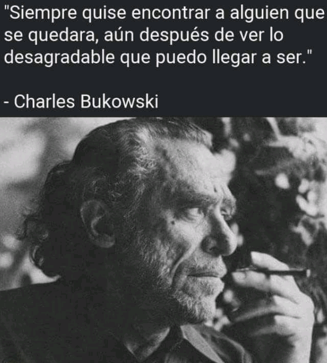 "Siempre quise encontrar a alguien que
se quedara, aun después de ver lo
desagradable que puedo llegar a ser."

- Charles Bukowski