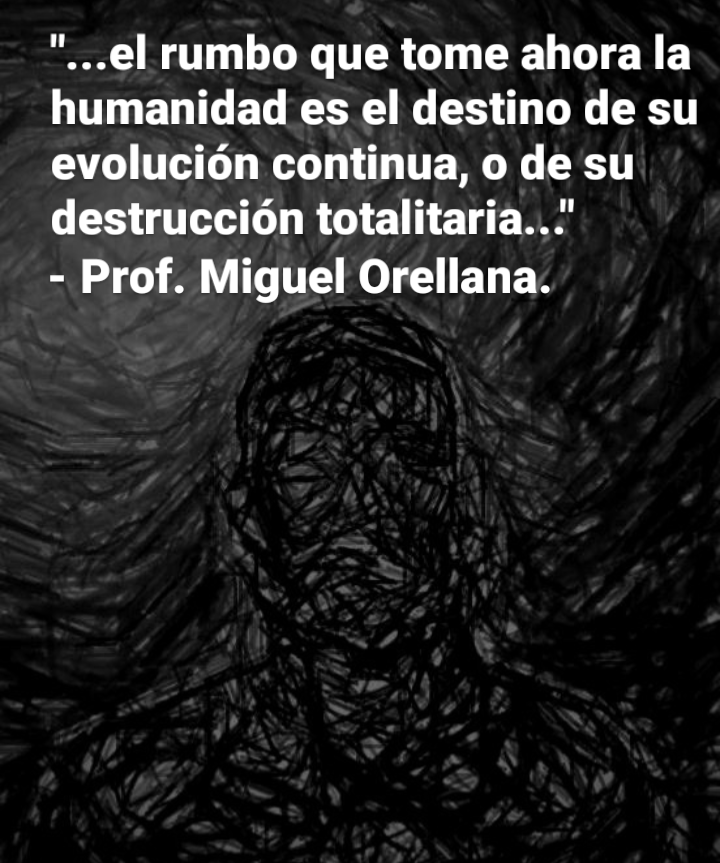 "...el rumbo que tome ahora la
humanidad es el destino de su
evolucion continua, o de su
destruccion totalitaria...'

- Prof. Miguel Orellana.