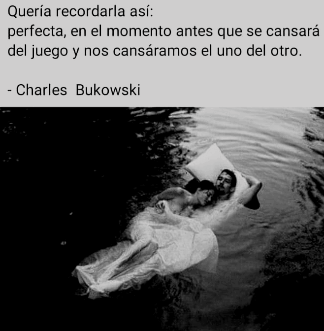 Queria recordarla asi:
perfecta, en el momento antes que se cansara
del juego y nos cansaramos el uno del otro.

- Charles Bukowski
