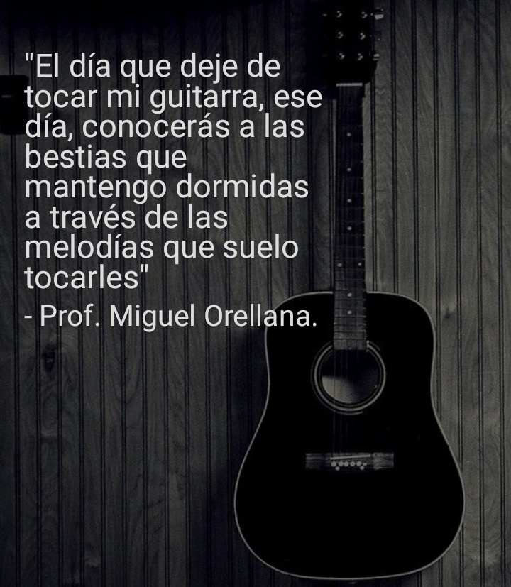 "El dia que deje de
tocar mi guitarra, ese
dia, conoceras a las
bestias que
mantengo dormidas
a través de las
melodias que suelo
LoL:

- Prof. Miguel Orellana.