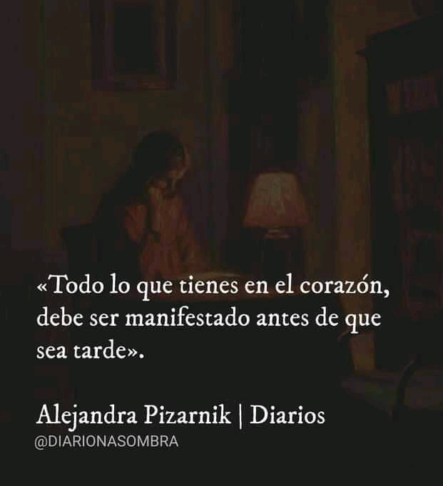 «Todo lo que tienes en el corazon,
debe ser manifestado antes de que
sea tarde».

Alejandra Pizarnik | Diarios
(@DIARIONASOMBRA